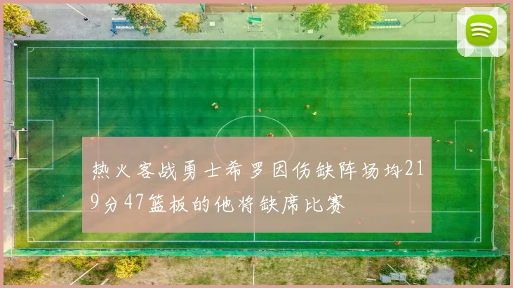 热火客战勇士希罗因伤缺阵场均219分47篮板的他将缺席比赛