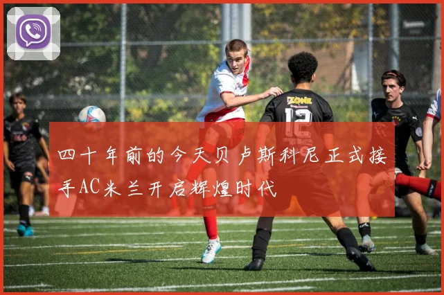 四十年前的今天贝卢斯科尼正式接手AC米兰开启辉煌时代