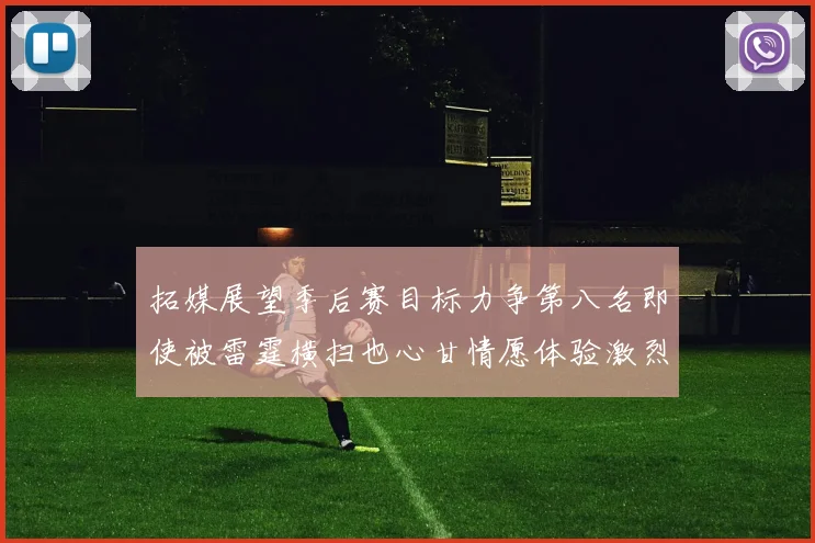 拓媒展望季后赛目标力争第八名即使被雷霆横扫也心甘情愿体验激烈竞争