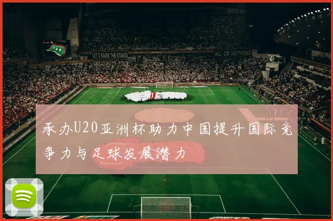 承办U20亚洲杯助力中国提升国际竞争力与足球发展潜力
