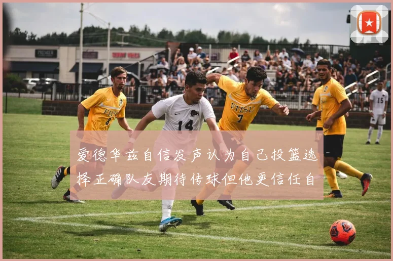 爱德华兹自信发声认为自己投篮选择正确队友期待传球但他更信任自己
