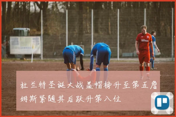 杜兰特圣诞大战盖帽榜升至第五詹姆斯紧随其后跃升第八位