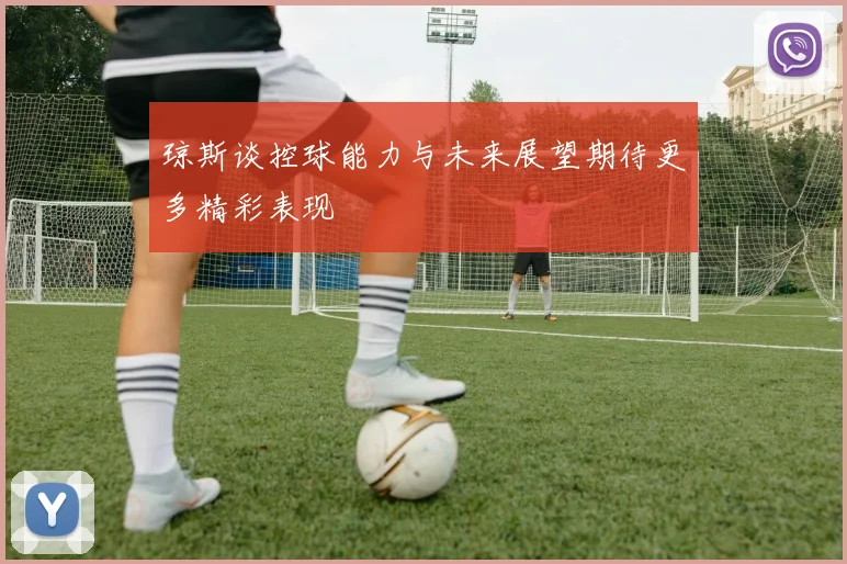琼斯谈控球能力与未来展望期待更多精彩表现