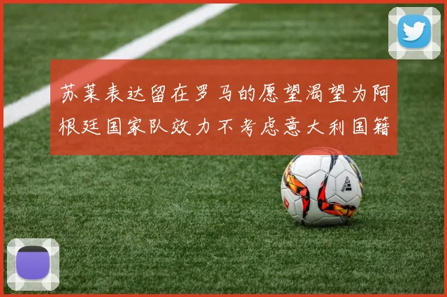 苏莱表达留在罗马的愿望渴望为阿根廷国家队效力不考虑意大利国籍