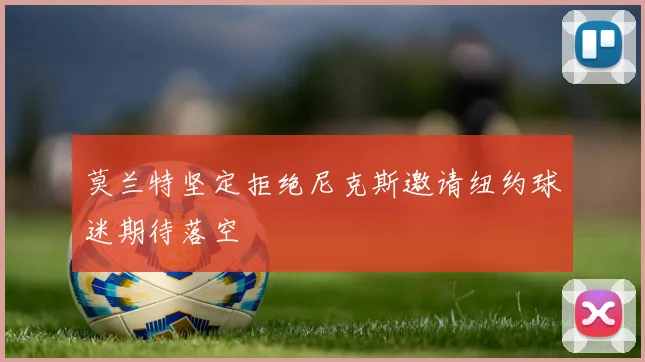 莫兰特坚定拒绝尼克斯邀请纽约球迷期待落空