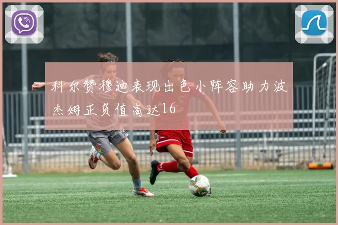 科尔赞穆迪表现出色小阵容助力波杰姆正负值高达16