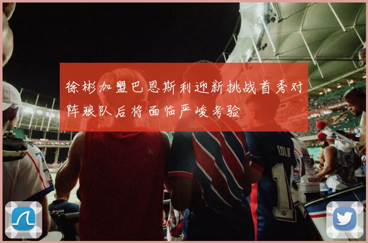 徐彬加盟巴恩斯利迎新挑战首秀对阵狼队后将面临严峻考验