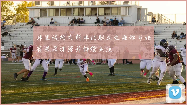 库里谈约内斯库的职业生涯称与她有深厚渊源并持续关注