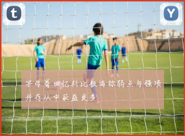 字母哥回忆科比教诲称弱点与强项并存从中获益良多