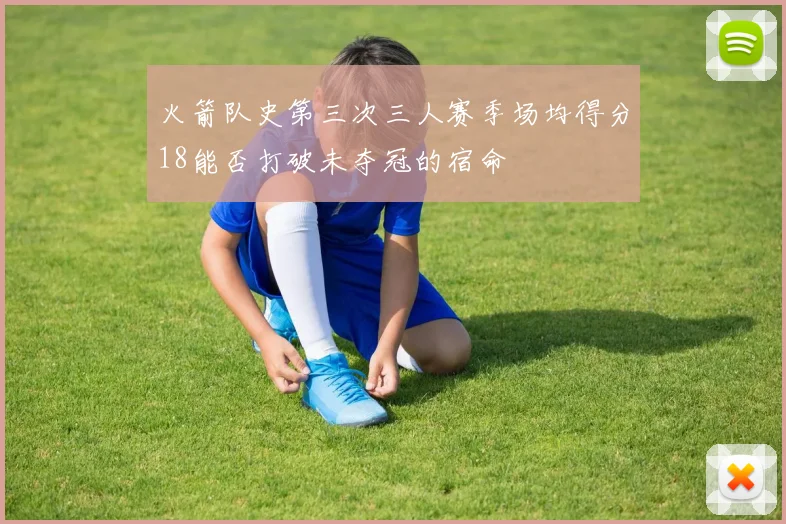 火箭队史第三次三人赛季场均得分18能否打破未夺冠的宿命