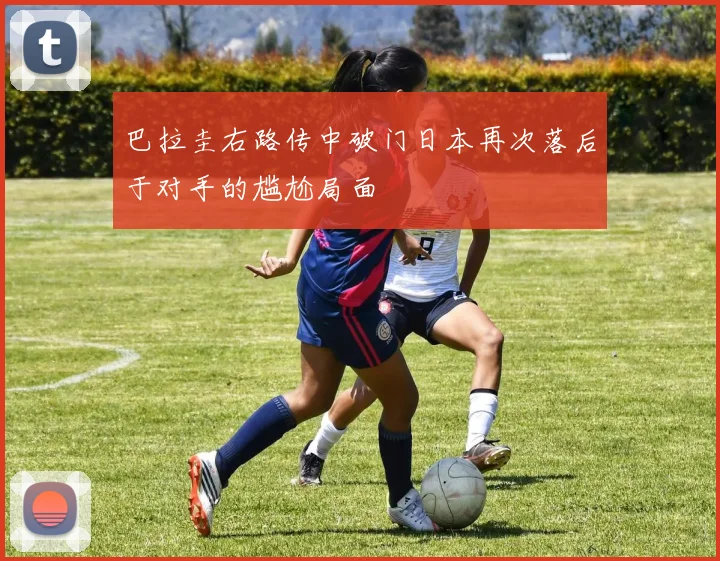 巴拉圭右路传中破门日本再次落后于对手的尴尬局面