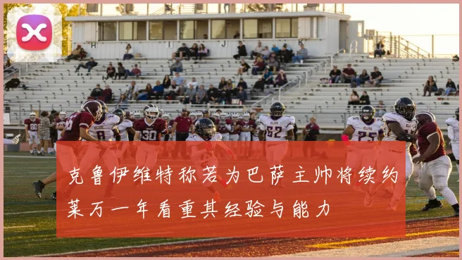 克鲁伊维特称若为巴萨主帅将续约莱万一年看重其经验与能力