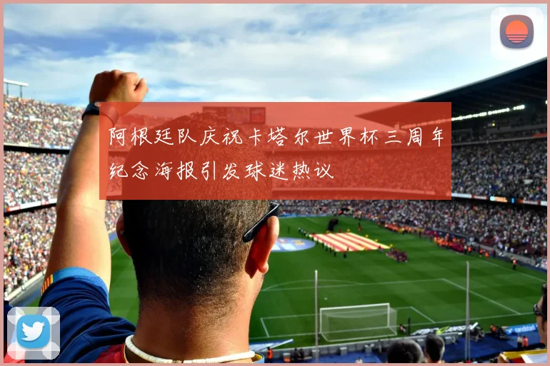 阿根廷队庆祝卡塔尔世界杯三周年纪念海报引发球迷热议