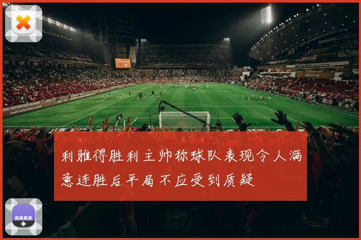 利雅得胜利主帅称球队表现令人满意连胜后平局不应受到质疑