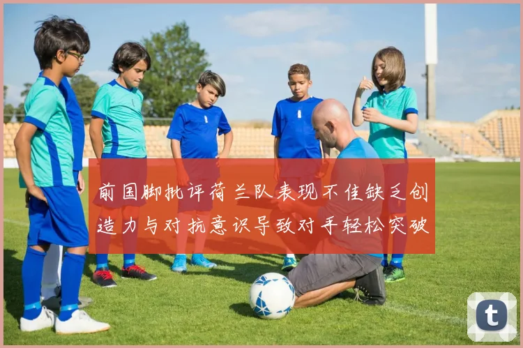 前国脚批评荷兰队表现不佳缺乏创造力与对抗意识导致对手轻松突破