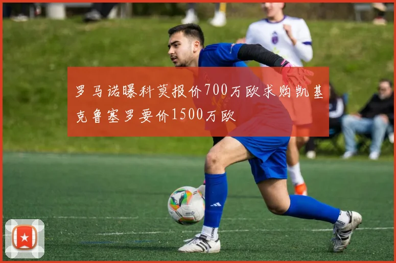 罗马诺曝科莫报价700万欧求购凯基克鲁塞罗要价1500万欧