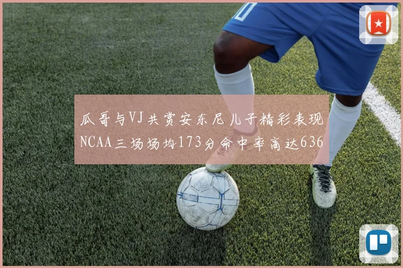 瓜哥与VJ共赏安东尼儿子精彩表现NCAA三场场均173分命中率高达636