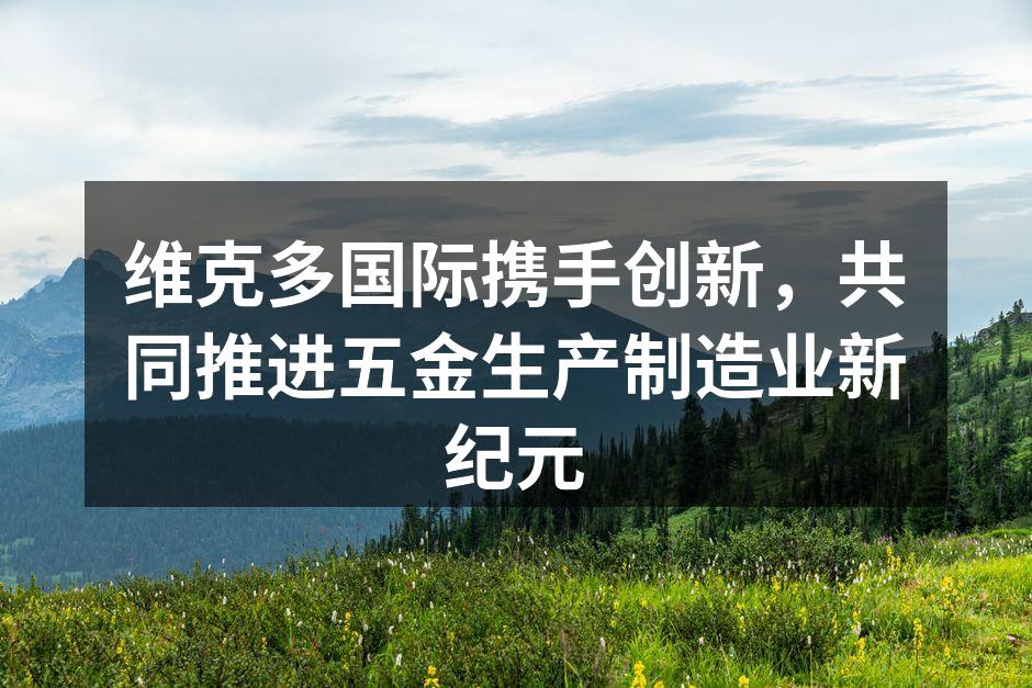 维克多国际携手创新,共同推进五金生产制造业新纪元
