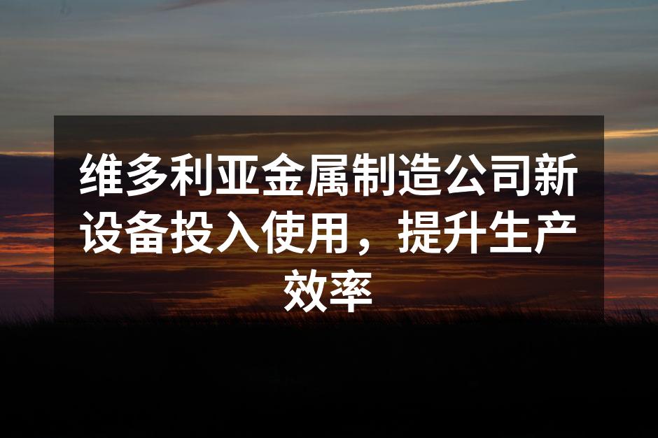维多利亚金属制造公司新设备投入使用,提升生产效率